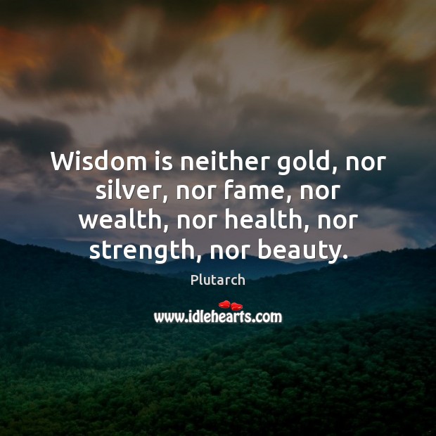 Wisdom is neither gold, nor silver, nor fame, nor wealth, nor health, Image