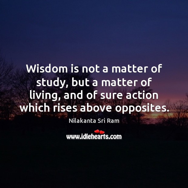 Wisdom is not a matter of study, but a matter of living, Nilakanta Sri Ram Picture Quote