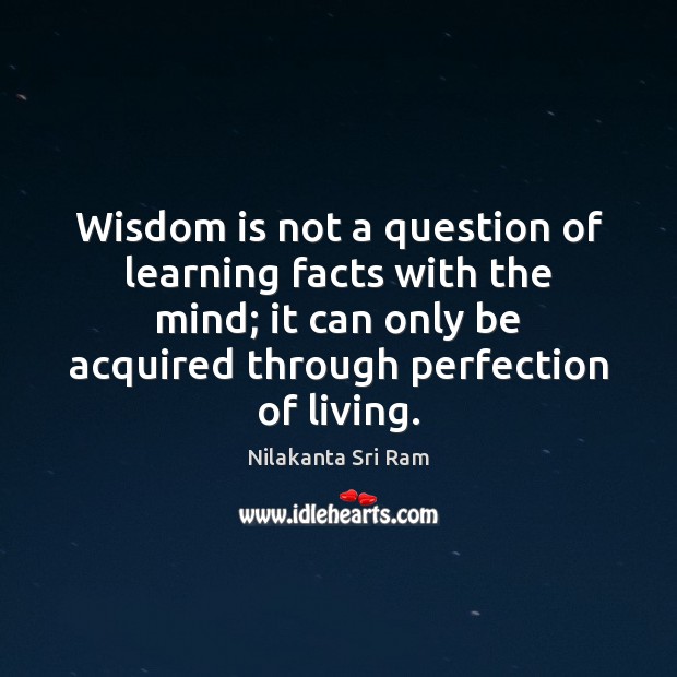 Wisdom is not a question of learning facts with the mind; it Nilakanta Sri Ram Picture Quote