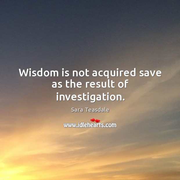 Wisdom is not acquired save as the result of investigation. Image