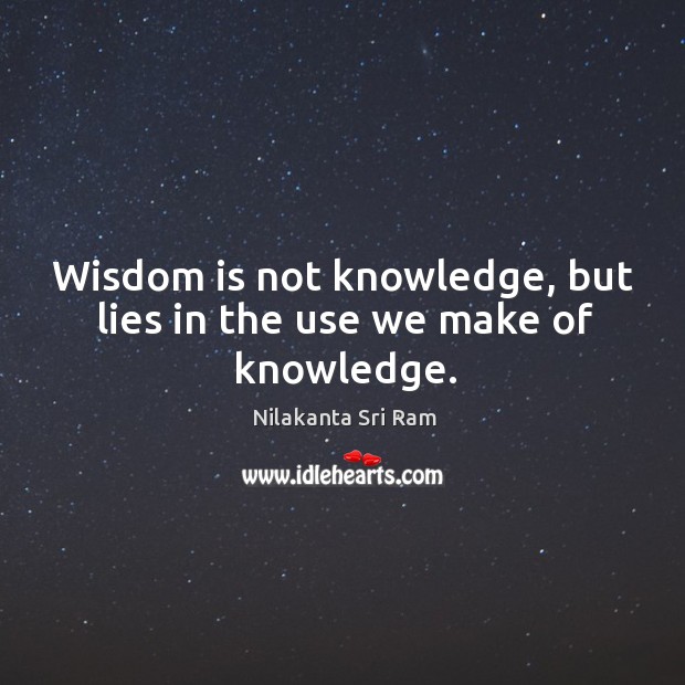 Wisdom is not knowledge, but lies in the use we make of knowledge. Nilakanta Sri Ram Picture Quote