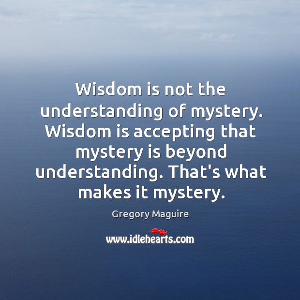 Wisdom is not the understanding of mystery. Wisdom is accepting that mystery Gregory Maguire Picture Quote