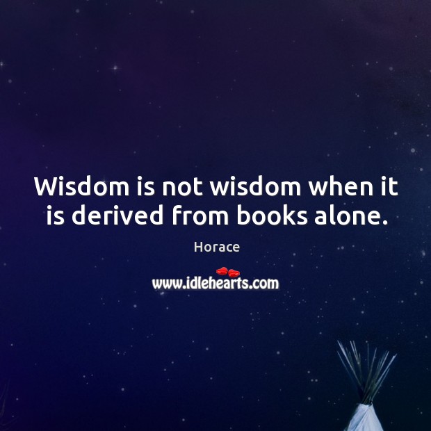 Wisdom is not wisdom when it is derived from books alone. Image