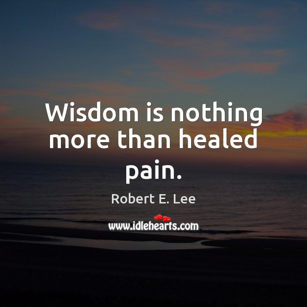 Wisdom is nothing more than healed pain. Robert E. Lee Picture Quote