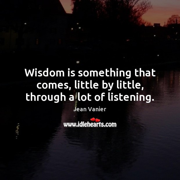 Wisdom is something that comes, little by little, through a lot of listening. Jean Vanier Picture Quote