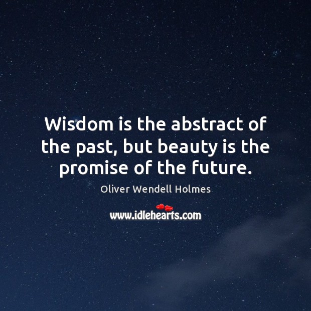 Wisdom is the abstract of the past, but beauty is the promise of the future. Oliver Wendell Holmes Picture Quote