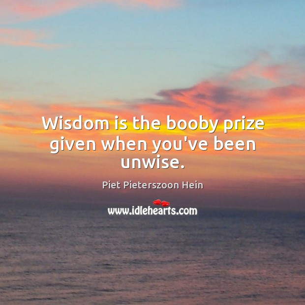 Wisdom is the booby prize given when you’ve been unwise. Piet Pieterszoon Hein Picture Quote