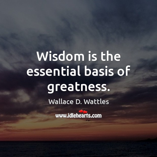 Wisdom is the essential basis of greatness. Wallace D. Wattles Picture Quote