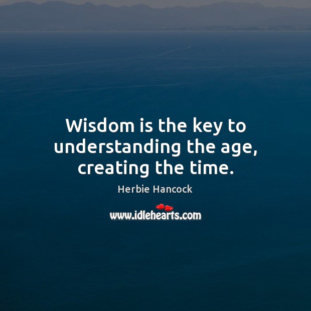 Wisdom is the key to understanding the age, creating the time. Herbie Hancock Picture Quote