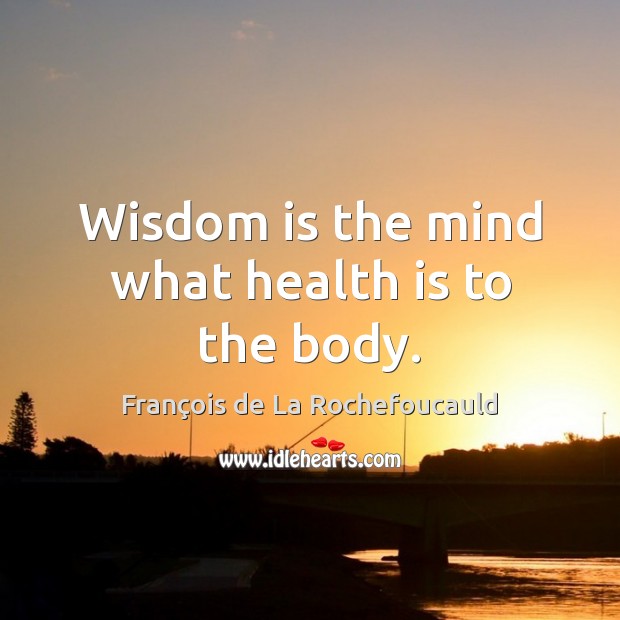 Wisdom is the mind what health is to the body. François de La Rochefoucauld Picture Quote