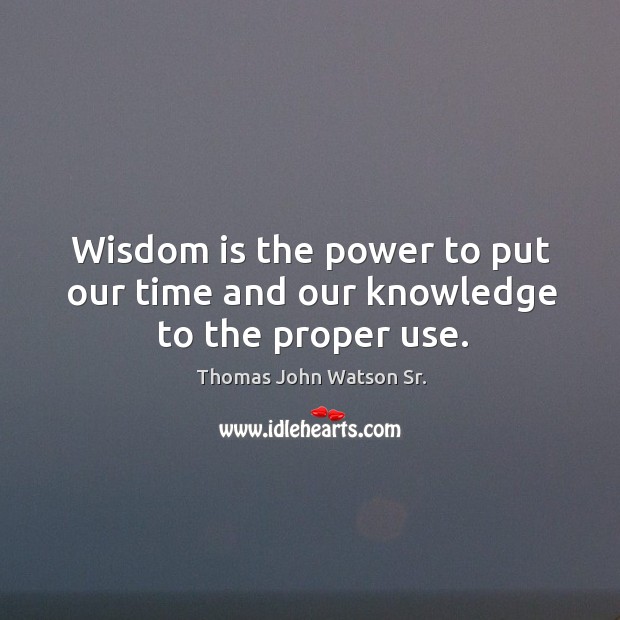 Wisdom is the power to put our time and our knowledge to the proper use. Thomas John Watson Sr. Picture Quote