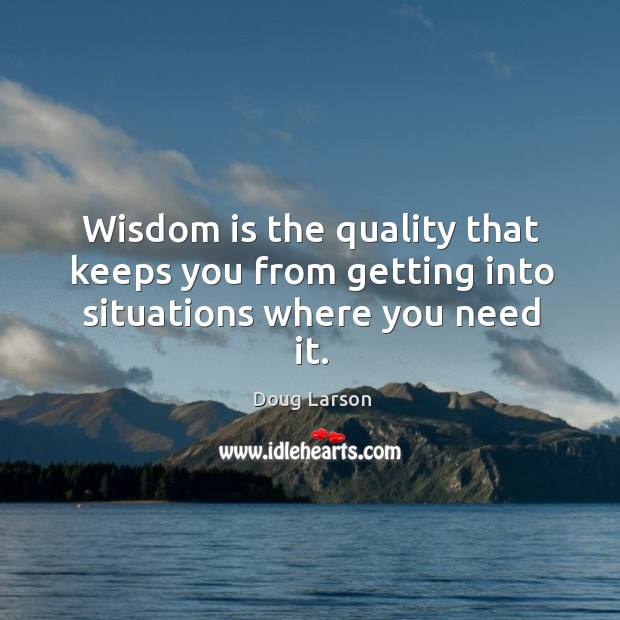 Wisdom is the quality that keeps you from getting into situations where you need it. Image