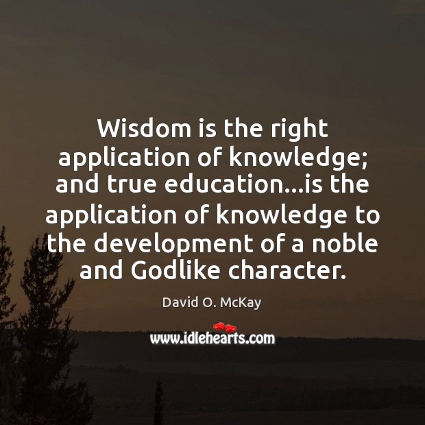 Wisdom is the right application of knowledge; and true education…is the David O. McKay Picture Quote