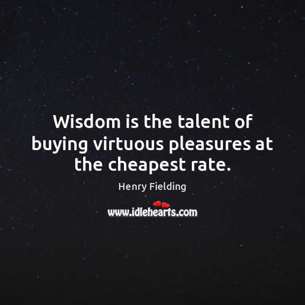 Wisdom is the talent of buying virtuous pleasures at the cheapest rate. Henry Fielding Picture Quote