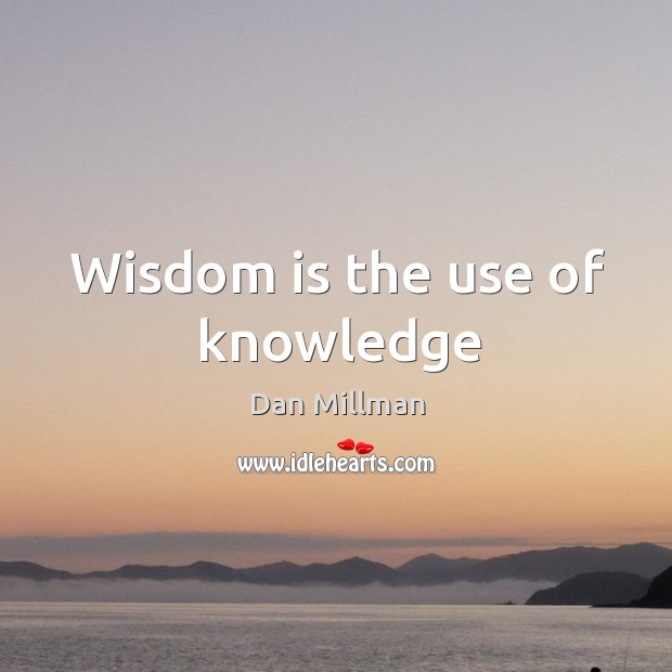 Wisdom is the use of knowledge Dan Millman Picture Quote