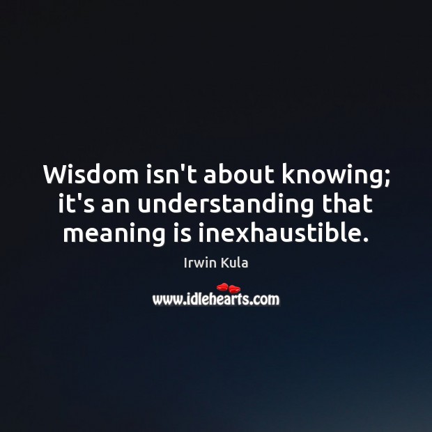 Wisdom isn’t about knowing; it’s an understanding that meaning is inexhaustible. Irwin Kula Picture Quote