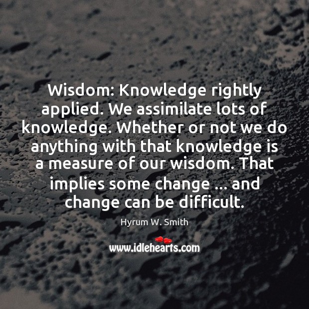 Wisdom: Knowledge rightly applied. We assimilate lots of knowledge. Whether or not Hyrum W. Smith Picture Quote