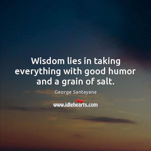 Wisdom lies in taking everything with good humor and a grain of salt. George Santayana Picture Quote