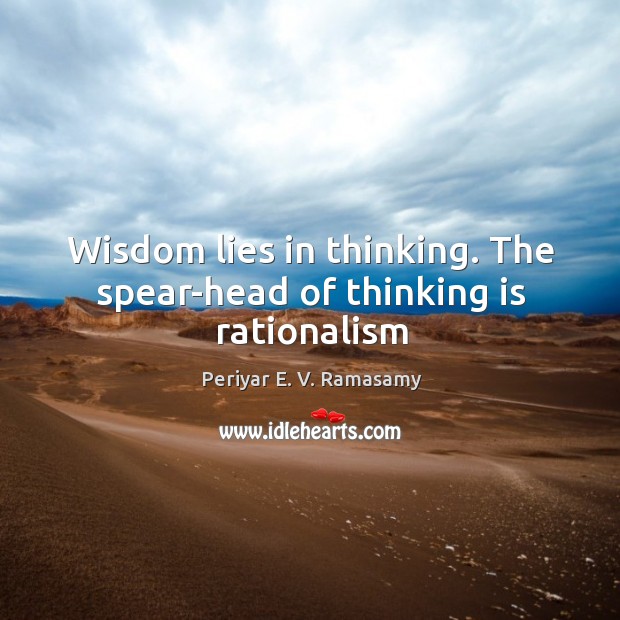 Wisdom lies in thinking. The spear-head of thinking is rationalism Periyar E. V. Ramasamy Picture Quote