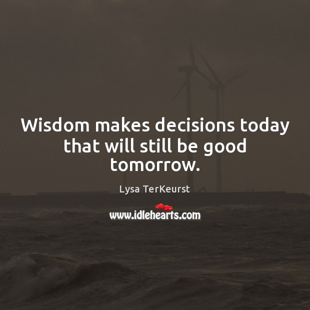 Wisdom makes decisions today that will still be good tomorrow. Image