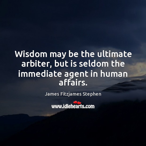 Wisdom may be the ultimate arbiter, but is seldom the immediate agent in human affairs. Image