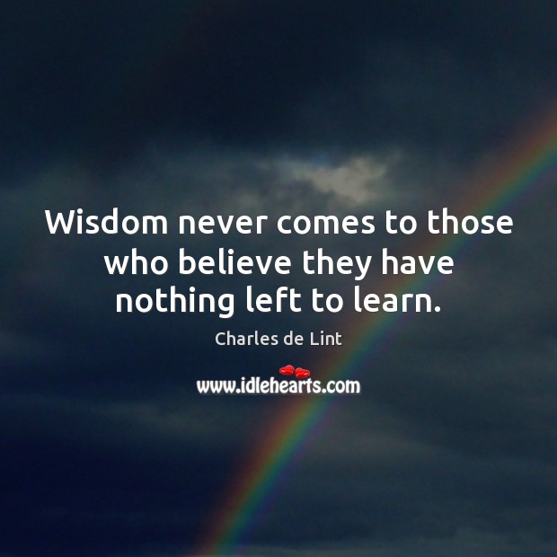 Wisdom never comes to those who believe they have nothing left to learn. Charles de Lint Picture Quote
