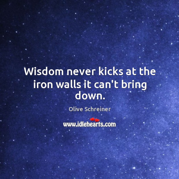 Wisdom never kicks at the iron walls it can’t bring down. Olive Schreiner Picture Quote
