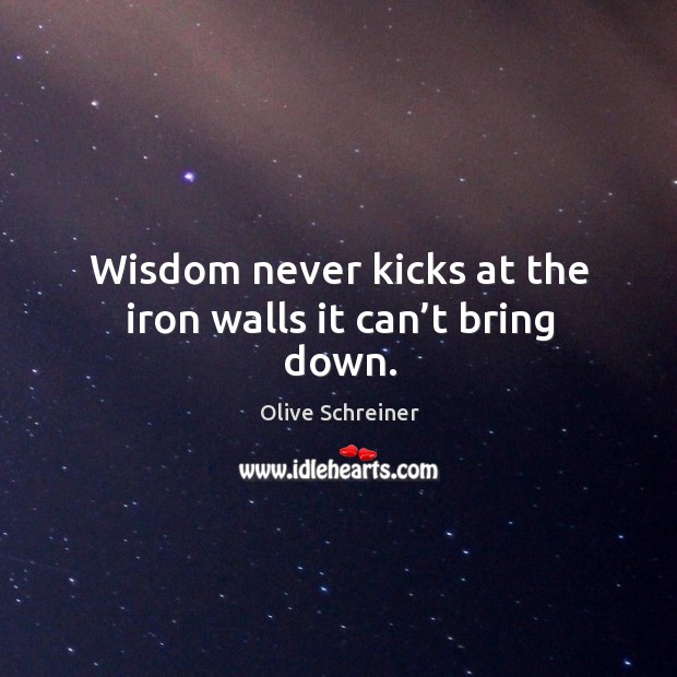 Wisdom never kicks at the iron walls it can’t bring down. Olive Schreiner Picture Quote