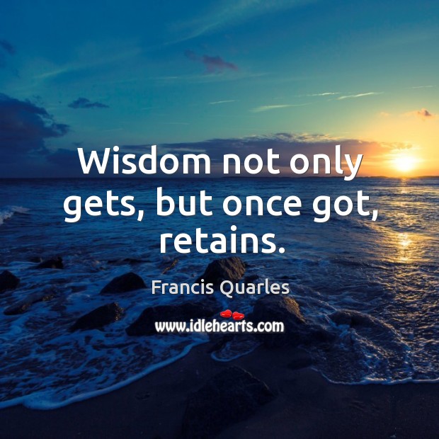 Wisdom not only gets, but once got, retains. Francis Quarles Picture Quote