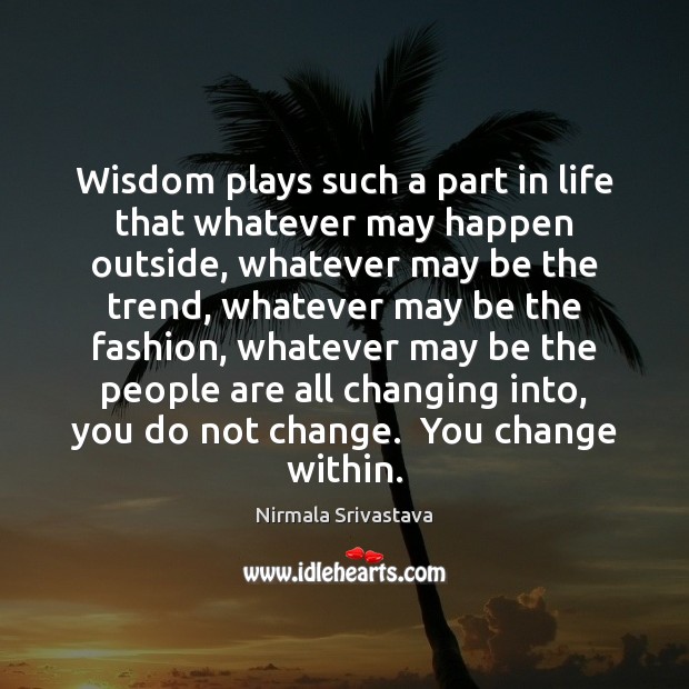 Wisdom plays such a part in life that whatever may happen outside, Image