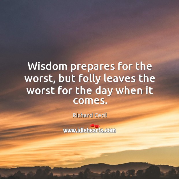 Wisdom prepares for the worst, but folly leaves the worst for the day when it comes. Richard Cecil Picture Quote