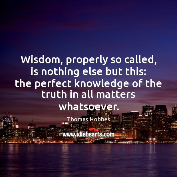 Wisdom, properly so called, is nothing else but this: the perfect knowledge Thomas Hobbes Picture Quote