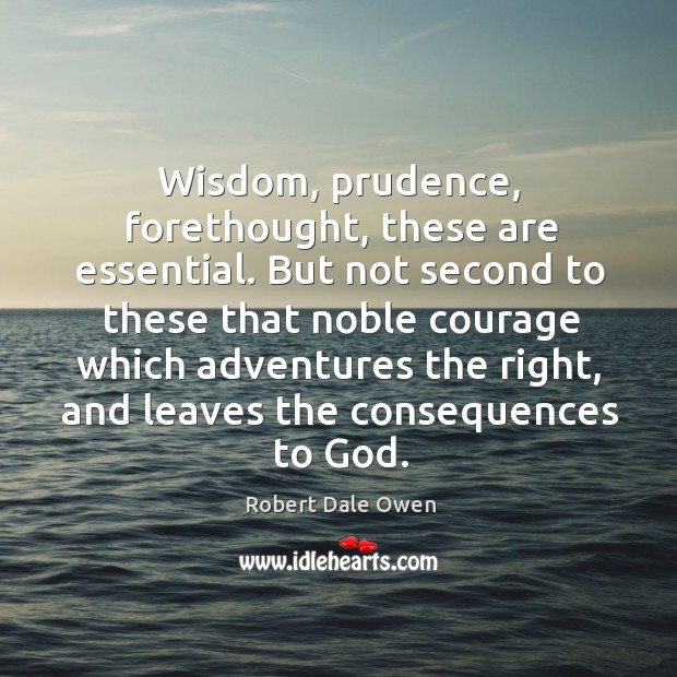 Wisdom, prudence, forethought, these are essential. But not second to these that noble courage Robert Dale Owen Picture Quote