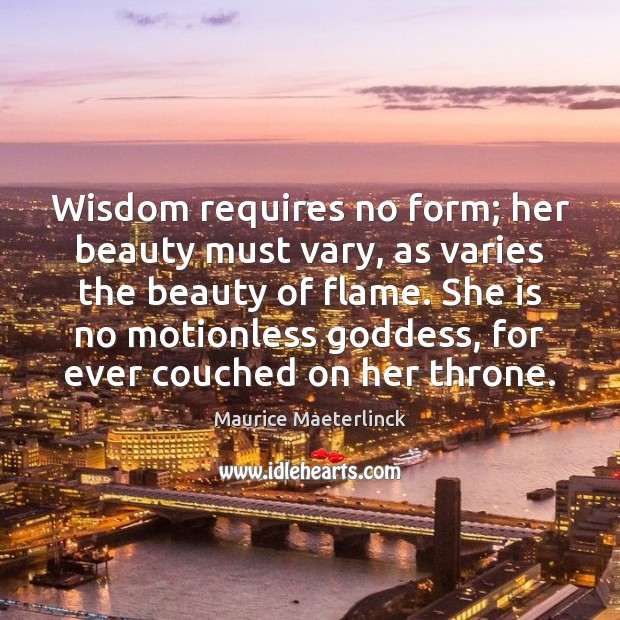 Wisdom requires no form; her beauty must vary, as varies the beauty Maurice Maeterlinck Picture Quote