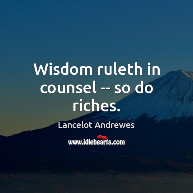 Wisdom ruleth in counsel — so do riches. Lancelot Andrewes Picture Quote
