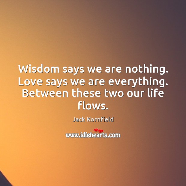 Wisdom says we are nothing. Love says we are everything. Between these two our life flows. Jack Kornfield Picture Quote