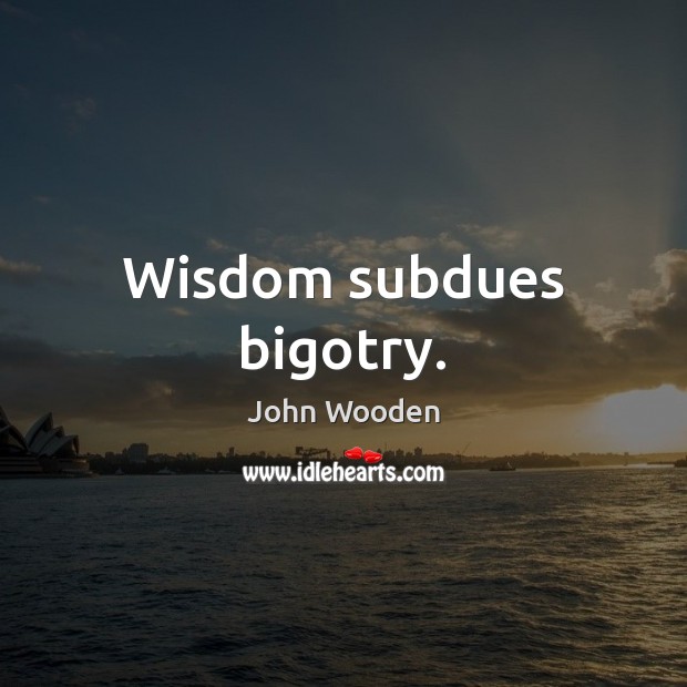 Wisdom subdues bigotry. John Wooden Picture Quote
