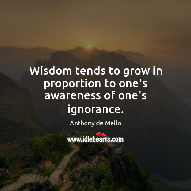Wisdom tends to grow in proportion to one’s awareness of one’s ignorance. Anthony de Mello Picture Quote