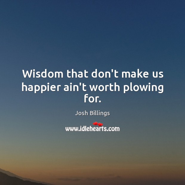 Wisdom that don’t make us happier ain’t worth plowing for. Josh Billings Picture Quote