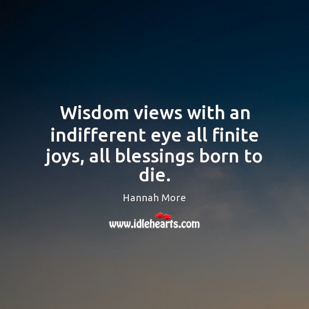 Wisdom views with an indifferent eye all finite joys, all blessings born to die. Hannah More Picture Quote