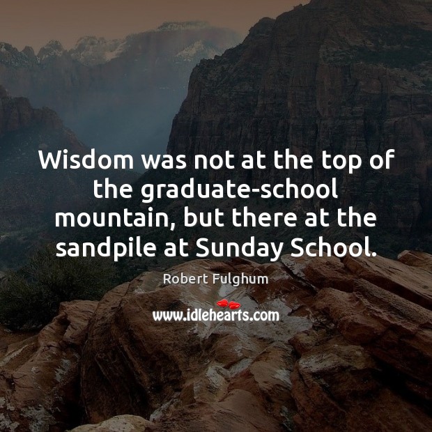 Wisdom was not at the top of the graduate-school mountain, but there Robert Fulghum Picture Quote