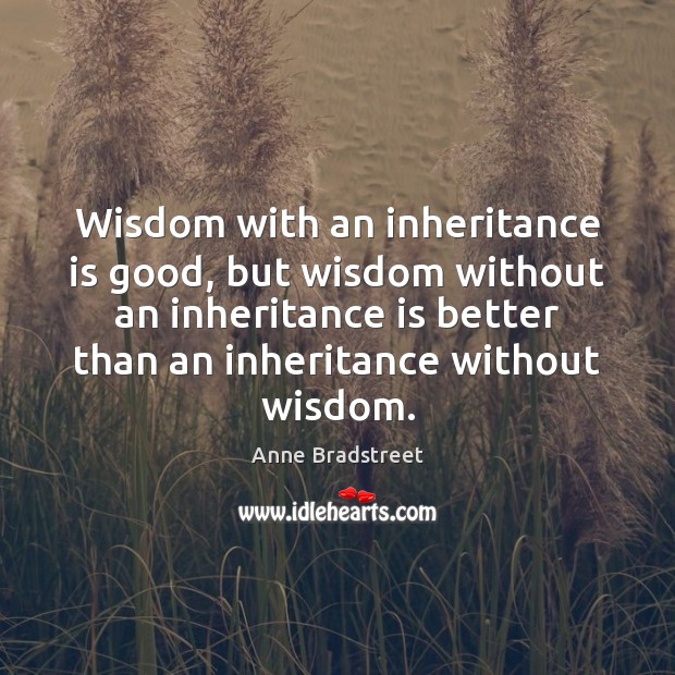 Wisdom with an inheritance is good, but wisdom without an inheritance is Anne Bradstreet Picture Quote