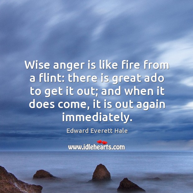Wise anger is like fire from a flint: there is great ado to get it out; and when it does come, it is out again immediately. Edward Everett Hale Picture Quote