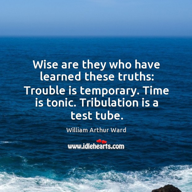 Wise are they who have learned these truths: trouble is temporary. Image