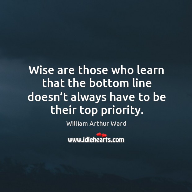 Wise are those who learn that the bottom line doesn’t always have to be their top priority. Wise Quotes Image
