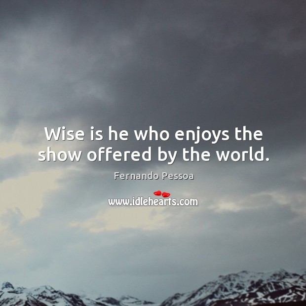 Wise is he who enjoys the show offered by the world. Fernando Pessoa Picture Quote