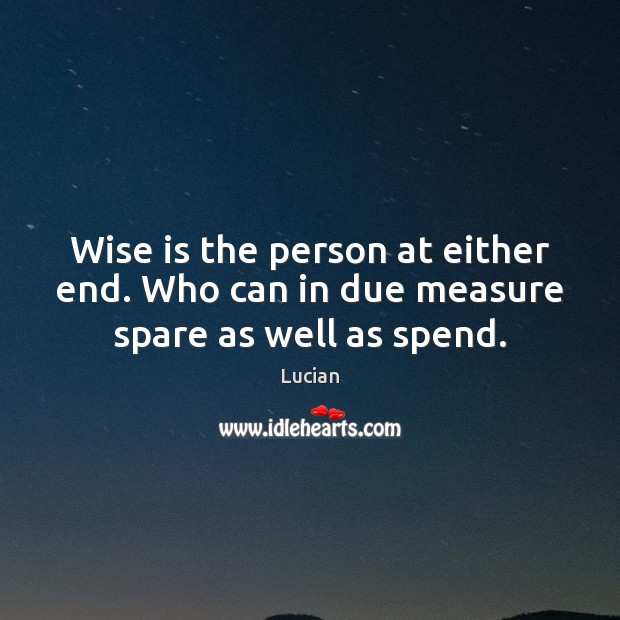 Wise is the person at either end. Who can in due measure spare as well as spend. Lucian Picture Quote