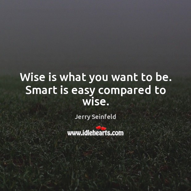 Wise is what you want to be. Smart is easy compared to wise. Jerry Seinfeld Picture Quote