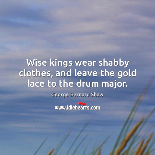 Wise kings wear shabby clothes, and leave the gold lace to the drum major. George Bernard Shaw Picture Quote