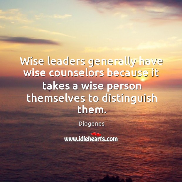 Wise leaders generally have wise counselors because it takes a wise person 